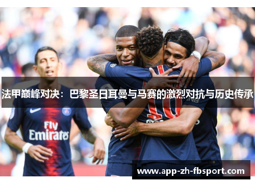 法甲巅峰对决：巴黎圣日耳曼与马赛的激烈对抗与历史传承