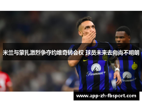 米兰与蒙扎激烈争夺约维奇转会权 球员未来去向尚不明朗