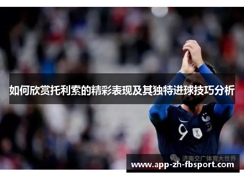 如何欣赏托利索的精彩表现及其独特进球技巧分析