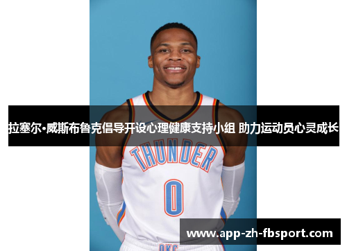 拉塞尔·威斯布鲁克倡导开设心理健康支持小组 助力运动员心灵成长