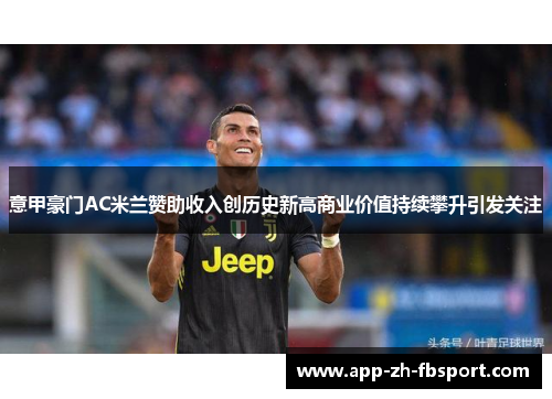 意甲豪门AC米兰赞助收入创历史新高商业价值持续攀升引发关注