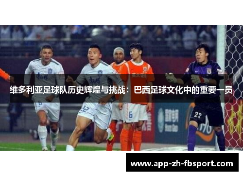 维多利亚足球队历史辉煌与挑战：巴西足球文化中的重要一员