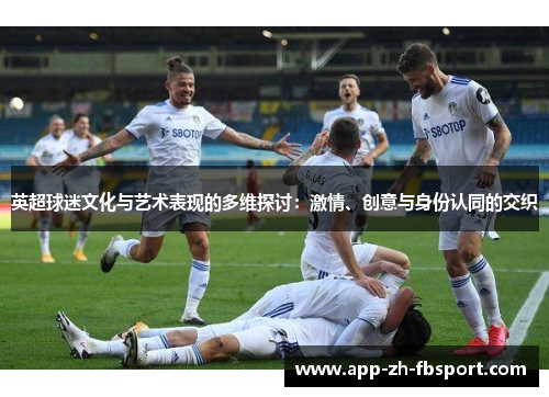 英超球迷文化与艺术表现的多维探讨：激情、创意与身份认同的交织